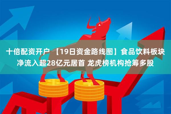 十倍配资开户 【19日资金路线图】食品饮料板块净流入超28亿元居首 龙虎榜机构抢筹多股