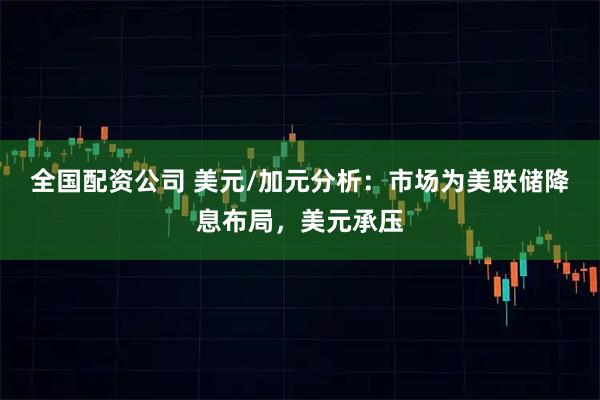 全国配资公司 美元/加元分析：市场为美联储降息布局，美元承压