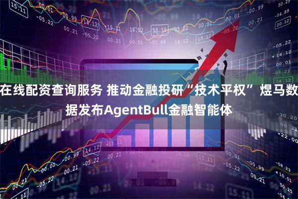 在线配资查询服务 推动金融投研“技术平权” 煜马数据发布AgentBull金融智能体