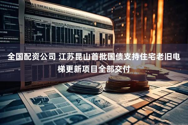 全国配资公司 江苏昆山首批国债支持住宅老旧电梯更新项目全部交付
