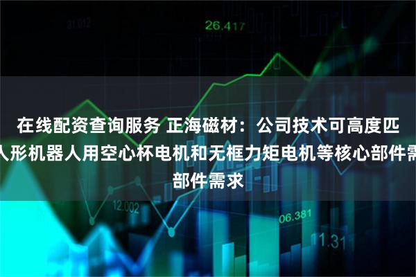 在线配资查询服务 正海磁材:公司技术可高度匹配人形机器人用空心杯电机和无框力矩电机等核心部件需求