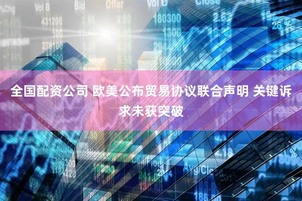 全国配资公司 欧美公布贸易协议联合声明 关键诉求未获突破