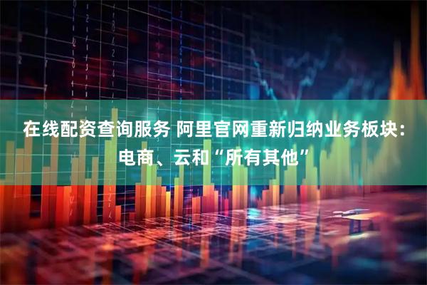 在线配资查询服务 阿里官网重新归纳业务板块:电商、云和“所有其他”