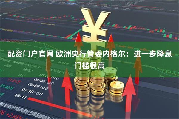 配资门户官网 欧洲央行管委内格尔：进一步降息门槛很高
