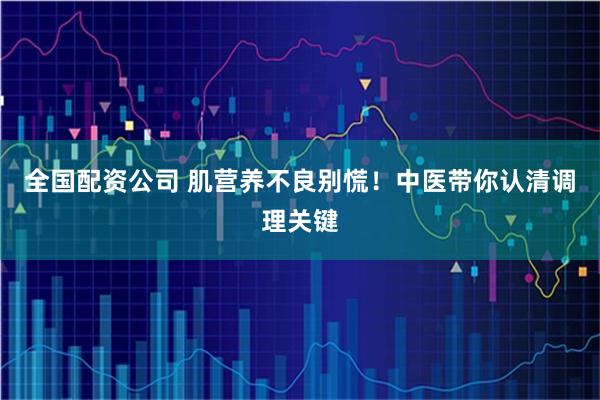 全国配资公司 肌营养不良别慌！中医带你认清调理关键