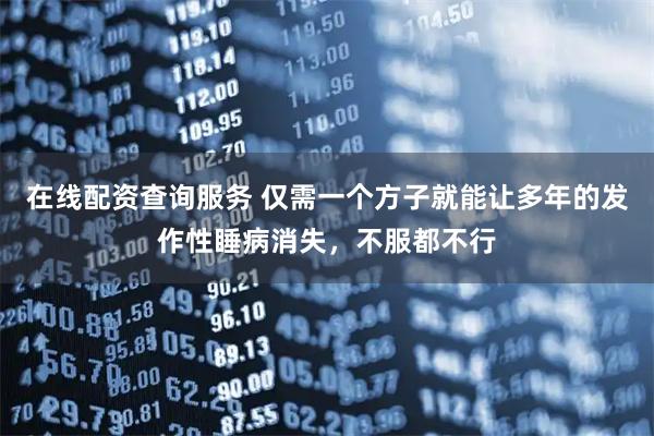 在线配资查询服务 仅需一个方子就能让多年的发作性睡病消失，不服都不行
