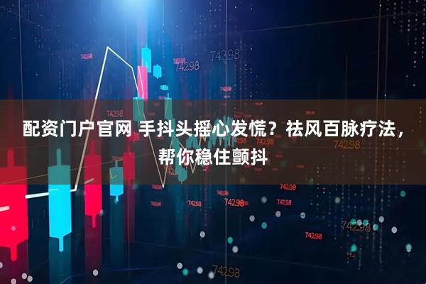 配资门户官网 手抖头摇心发慌？祛风百脉疗法，帮你稳住颤抖