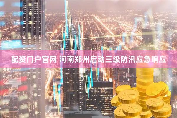 配资门户官网 河南郑州启动三级防汛应急响应