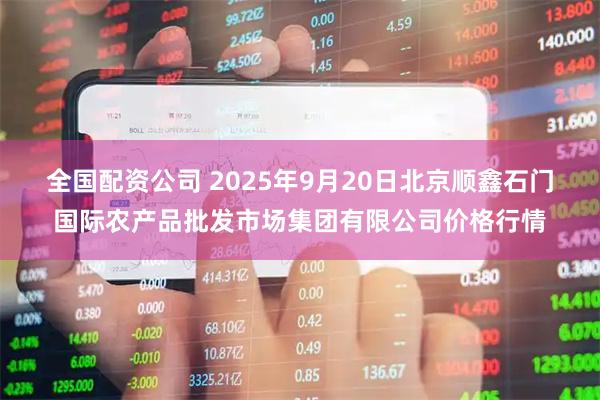 全国配资公司 2025年9月20日北京顺鑫石门国际农产品批发市场集团有限公司价格行情