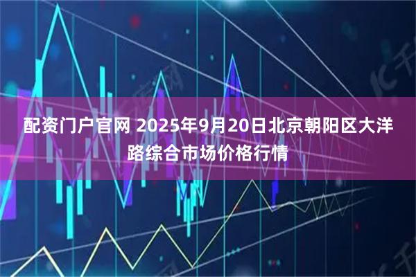 配资门户官网 2025年9月20日北京朝阳区大洋路综合市场价格行情