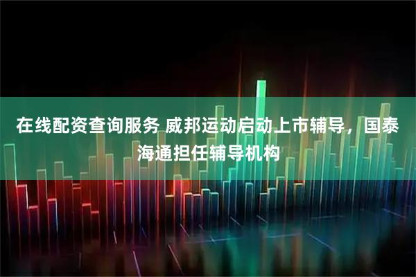 在线配资查询服务 威邦运动启动上市辅导，国泰海通担任辅导机构