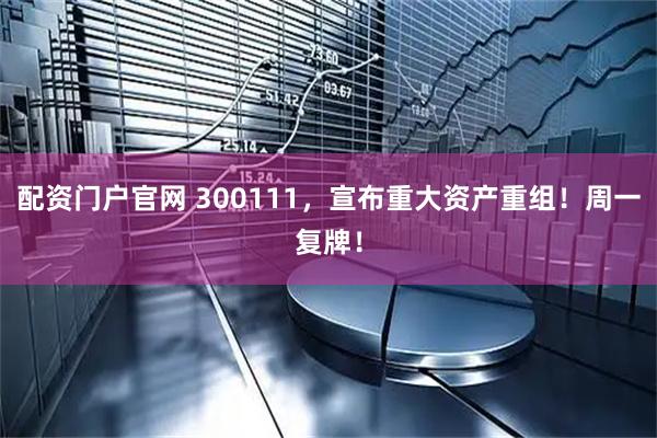 配资门户官网 300111，宣布重大资产重组！周一复牌！