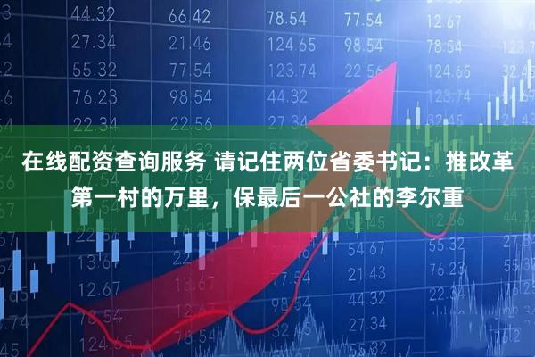在线配资查询服务 请记住两位省委书记：推改革第一村的万里，保最后一公社的李尔重