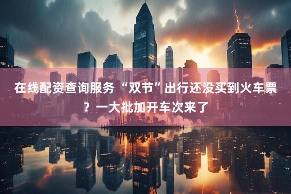 在线配资查询服务 “双节”出行还没买到火车票？一大批加开车次来了