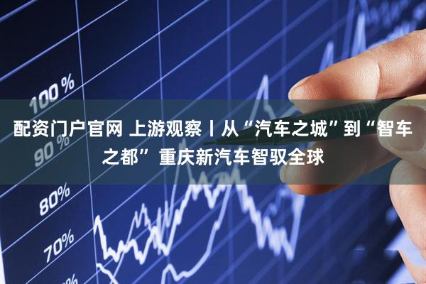 配资门户官网 上游观察丨从“汽车之城”到“智车之都” 重庆新汽车智驭全球