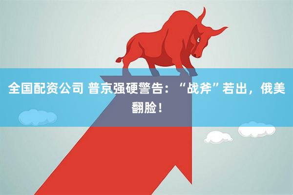 全国配资公司 普京强硬警告：“战斧”若出，俄美翻脸！