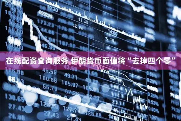 在线配资查询服务 伊朗货币面值将“去掉四个零”