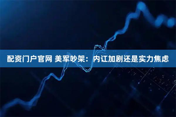 配资门户官网 美军吵架：内讧加剧还是实力焦虑