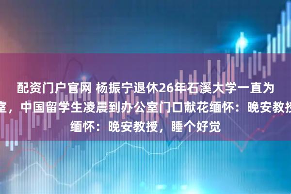 配资门户官网 杨振宁退休26年石溪大学一直为他保留办公室，中国留学生凌晨到办公室门口献花缅怀：晚安教授，睡个好觉